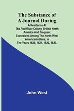The Substance of a Journal During a Residence at the Red River Colony, British North America and Frequent Excursions Among the North-West AmericanIndians, In the Years 1820, 1821, 1822, 1823.