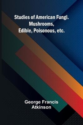 Studies of American Fungi. Mushrooms, Edible, Poisonous, etc. - George Francis Atkinson - cover