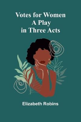 Votes for Women: A Play in Three Acts - Elizabeth Robins - cover