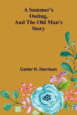 A Summer's Outing, and The Old Man's Story - Carter H Harrison - cover