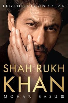 SHAH RUKH KHAN: Legend, Icon, Star - Mohar Basu - cover