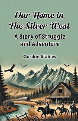 Our Home in the Silver West a Story of Struggle and Adventure - Gordon Stables - cover