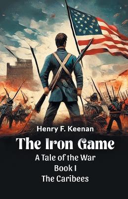 The Iron Game a Tale of the War Book I the Caribees - Henry F. Keenan - cover