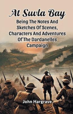 At Suvla Bay Being the Notes and Sketches of Scenes, Characters and Adventures of the Dardanelles Campaign - John Hargrave - cover