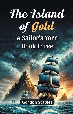 The Island of Gold a Sailor's Yarn Book Three - Gordon Stables - cover