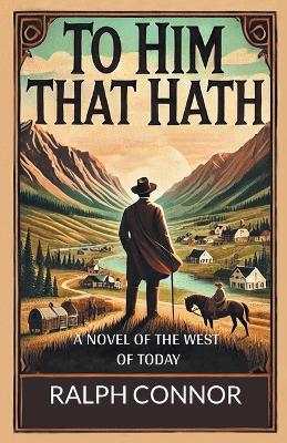 To Him That Hath a Novel of the West of Today - Ralph Connor - cover