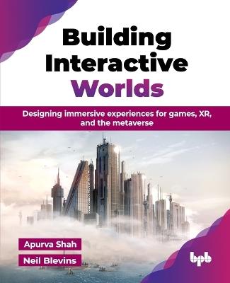 Building Interactive Worlds: Designing immersive experiences for games, XR, and the metaverse - Apurva Shah,Neil Blevins - cover