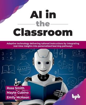 AI in the Classroom: Adaptive technology delivering tailored instructions by integrating real-time insights into personalized learning pathways (English Edition) - Ross Smith,Mayte Cubino,Emily McKeon - cover