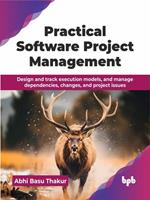 Practical Software Project Management: Design and track execution models, and manage dependencies, changes, and project issues