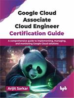 Google Cloud Associate Cloud Engineer Certification Guide: A comprehensive guide to implementing, managing, and monitoring Google Cloud solutions