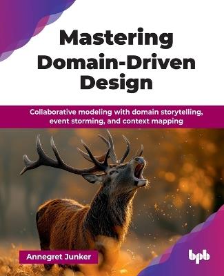 Mastering Domain-Driven Design: Collaborative modeling with domain storytelling, event storming, and context mapping - Annegret Junker - cover