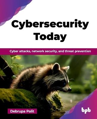 Cybersecurity Today: Cyber attacks, network security, and threat prevention - Debrupa Palit - cover