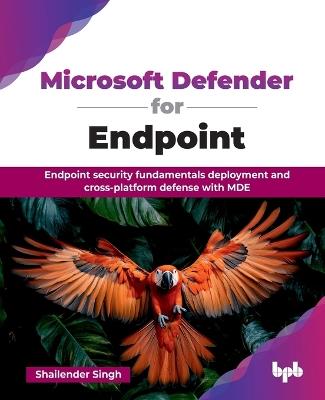 Microsoft Defender for Endpoint: Endpoint security fundamentals deployment and cross-platform defense with MDE - Shailender Singh - cover