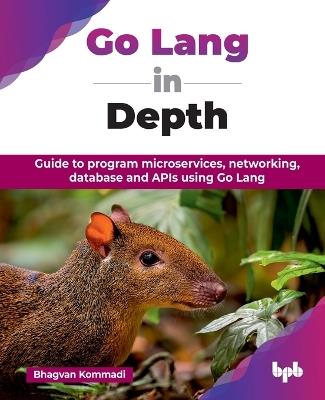 Go Lang in Depth: Guide to program microservices, networking, database and APIs using Go Lang - Bhagvan Kommadi - cover