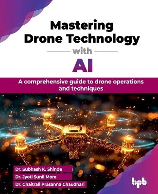 Mastering Drone Technology with AI: A comprehensive guide to drone operations and techniques - Subhash K. Shinde,Jyoti More - cover