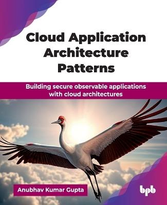 Cloud Application Architecture Patterns: Building secure observable applications with cloud architectures - Anubhav Kumar Gupta - cover