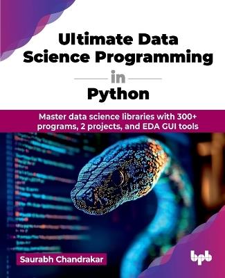 Ultimate Data Science Programming in Python: Master data science libraries with 300+ programs, 2 projects, and EDA GUI tools - Saurabh Chandrakar - cover