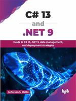 C# 13 and .NET 9: Guide to C# 13, .NET 9, Data Management, and Deployment Strategies