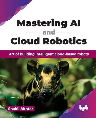 Mastering AI and Cloud Robotics: Art of building intelligent cloud-based robots - Shakil Akhtar - cover