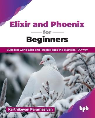 Elixir and Phoenix for Beginners: Build real-world Elixir and Phoenix apps the practical, TDD way - Karthikeyan Paramasivan - cover