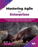 Mastering Agile for Enterprises: A practical guide to implementing Agile, empowering teams, and leading business transformation