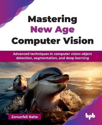 Mastering New Age Computer Vision: Advanced techniques in computer vision object detection, segmentation, and deep learning - Zonunfeli Ralte - cover