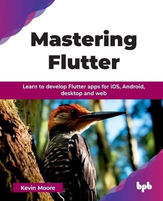Mastering Flutter: Learn to develop Flutter apps for iOS, Android, desktop and web - Kevin Moore - cover