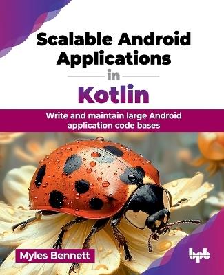 Scalable Android Applications in Kotlin: Write and maintain large Android application code bases - Myles Bennett - cover