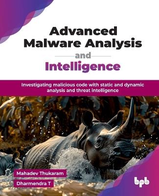 Advanced Malware Analysis and Intelligence: Investigating malicious code with static and dynamic analysis and threat intelligence - Mahadev Thukaram - cover