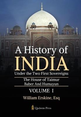 A History of India Under the Two First Sovereigns - Vol 1: The House of Taimur: Baber And Humayun - Esq William Erskine - cover