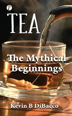 Tea: The Mythical Beginnings - Kevin B Dibacco - cover