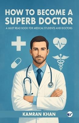 How to Become a Superb Doctor: A Must Read Book for Medical Students and Doctors - Kamran Khan - cover