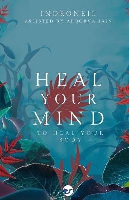 Heal Your Mind to Heal Your Body - Indroneil Mukerjee - cover