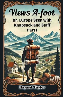 Views A-foot Or, Europe Seen with Knapsack and Staff Part I - Bayard Taylor - cover