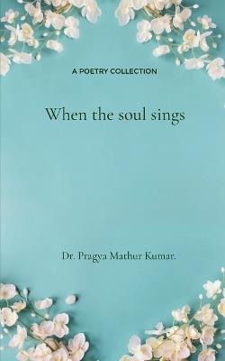 When the Soul Sings - Pragya Mathur Kumar - cover