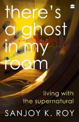 There's a Ghost in My Room: Living with the Supernatural - Sanjoy K. Roy - cover