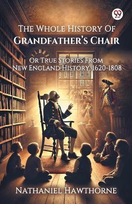 The Whole History Of Grandfather s Chair Or True Stories From New England History, 1620-1808 - Nathaniel Hawthorne - cover