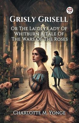 Grisly Grisell Or The Laidly Lady Of Whitburn A Tale Of The Wars Of The Roses - Charlotte M Yonge - cover