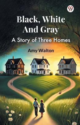 Black, White And Gray A Story of Three Homes - Amy Walton - cover