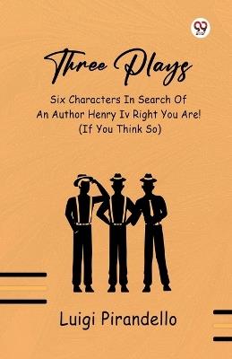 Three Plays Six Characters In Search Of An Author Henry IV Right You Are! (If You Think So) - Luigi Pirandello - cover