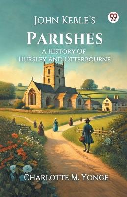 John Keble s Parishes A History Of Hursley And Otterbourne - Charlotte M Yonge - cover