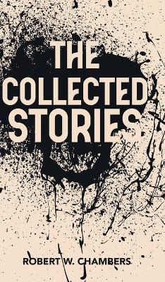 The Collected Stories of Robert W. Chambers - Robert W Chambers - cover