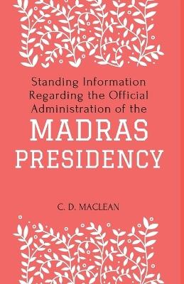 Standing Information Regarding the Official Administration of the MADRAS PRESIDENCY - C D MacLean - cover