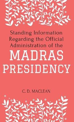 Standing Information Regarding the Official Administration of the MADRAS PRESIDENCY - C D MacLean - cover
