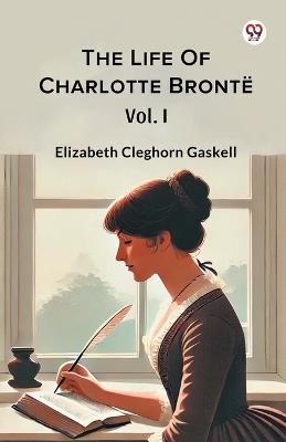 The Life Of Charlotte Bronte Vol. I - Elizabeth Cleghorn Gaskell - cover