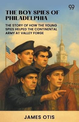 The Boy Spies Of Philadelphia The Story Of How The Young Spies Helped The Continental Army At Valley Forge - James Otis - cover