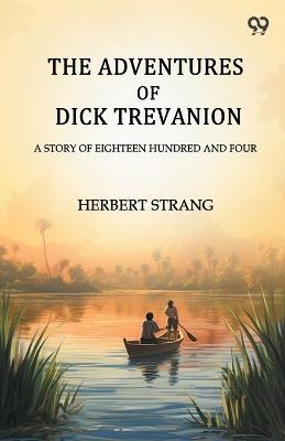 The Adventures Of Dick Trevanion A Story Of Eighteen Hundred And Four - Herbert Strang - cover