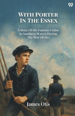 With Porter In The Essex A Story Of His Famous Cruise In Southern Waters During The War Of 1812 - James Otis - cover