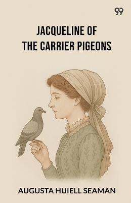 Jacqueline Of The Carrier Pigeons - Augusta Huiell Seaman - cover