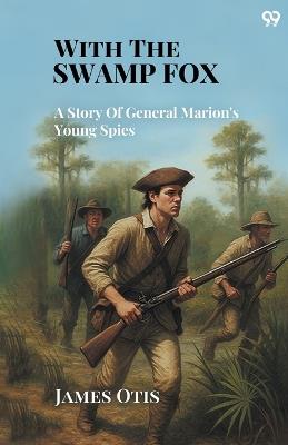 With The Swamp Fox A Story Of General Marion's Young Spies - James Otis - cover